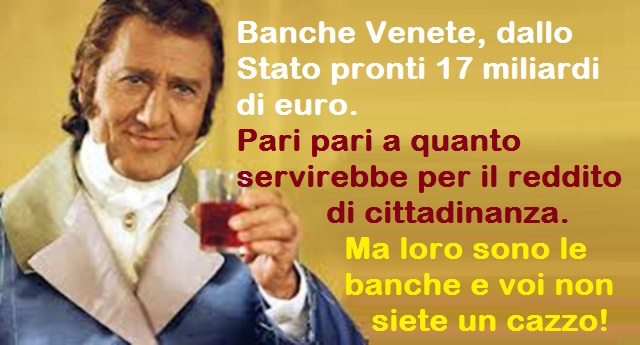 Banche Venete, dallo Stato pronti 17 miliardi di euro. Pari pari a quanto servirebbe per il reddito di cittadinanza. Ma loro sono le banche e voi non siete un cazzo!
