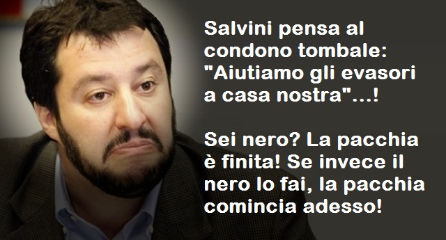 Salvini pensa al condono tombale: “Aiutiamo gli evasori a casa nostra”… Perchè se sei nero, la pacchia è finita. Se invece il nero lo fai, la pacchia comincia adesso!