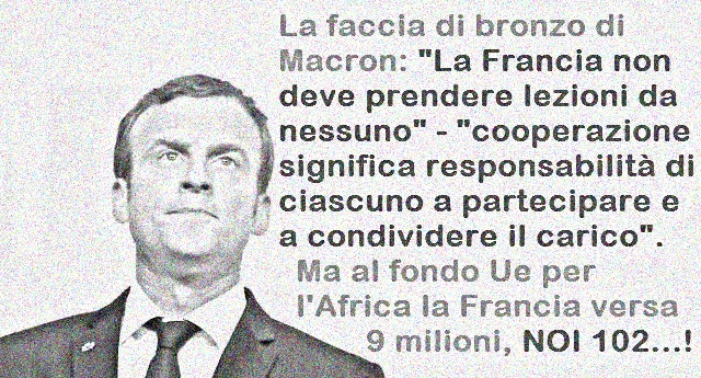 La faccia di bronzo di Macron:  “La Francia non deve prendere lezioni da nessuno” – “cooperazione significa responsabilità di ciascuno a partecipare e a condividere il carico”. Ma al fondo Ue per l’Africa la Francia versa 9 milioni, noi 102…!